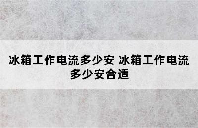 冰箱工作电流多少安 冰箱工作电流多少安合适